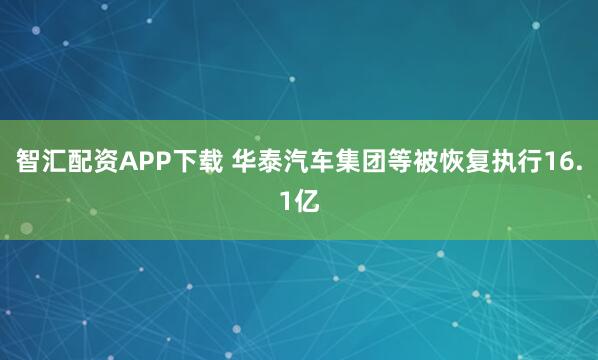 智汇配资APP下载 华泰汽车集团等被恢复执行16.1亿