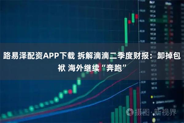 路易泽配资APP下载 拆解滴滴二季度财报：卸掉包袱 海外继续“奔跑”