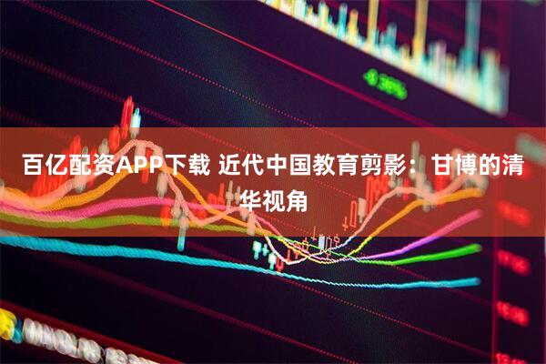百亿配资APP下载 近代中国教育剪影：甘博的清华视角