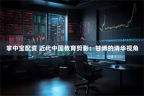 掌中宝配资 近代中国教育剪影：甘博的清华视角