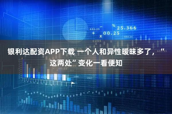 银利达配资APP下载 一个人和异性暧昧多了，“这两处”变化一看便知