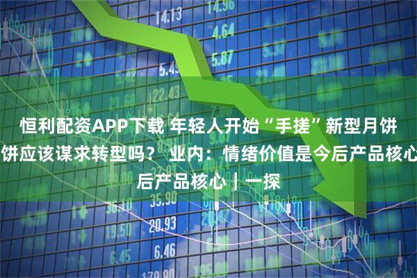 恒利配资APP下载 年轻人开始“手搓”新型月饼 传统月饼应该谋求转型吗？ 业内：情绪价值是今后产品核心｜一探