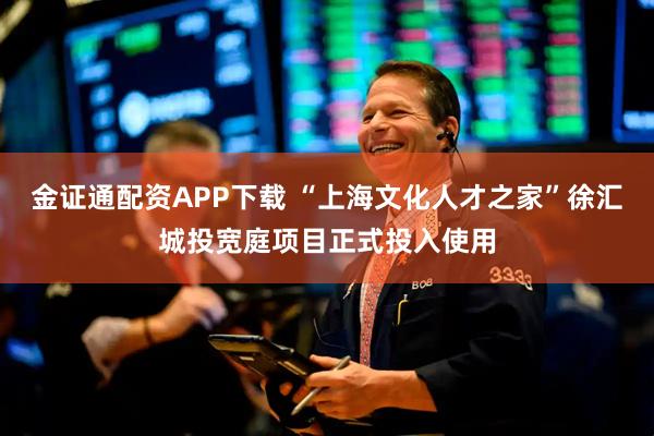 金证通配资APP下载 “上海文化人才之家”徐汇城投宽庭项目正式投入使用