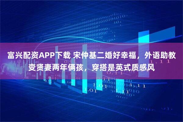 富兴配资APP下载 宋仲基二婚好幸福，外语助教变贤妻两年俩孩，穿搭是英式质感风