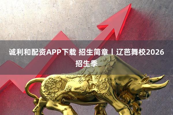 诚利和配资APP下载 招生简章丨辽芭舞校2026招生季