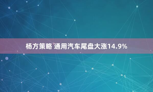 杨方策略 通用汽车尾盘大涨14.9%