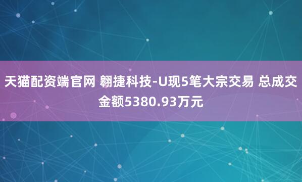天猫配资端官网 翱捷科技-U现5笔大宗交易 总成交金额5380.93万元