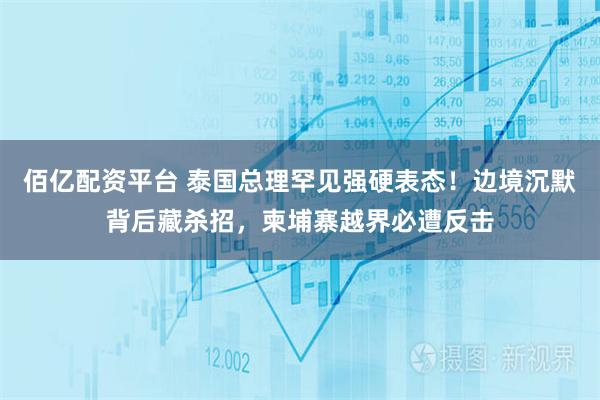 佰亿配资平台 泰国总理罕见强硬表态!边境沉默背后藏杀招,柬埔寨越界必遭反击