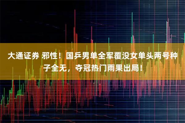 大通证券 邪性！国乒男单全军覆没女单头两号种子全无，夺冠热门雨果出局！