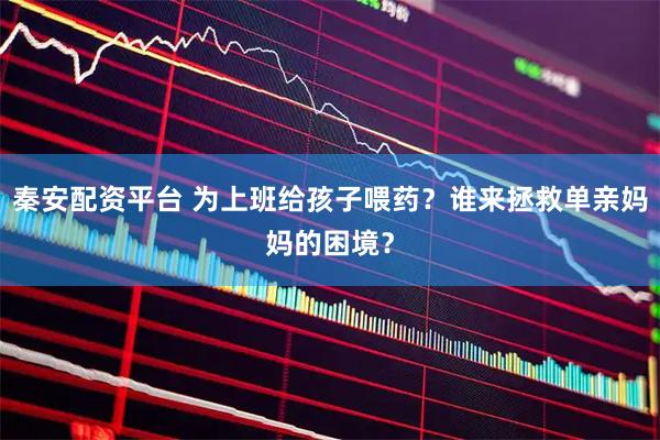 秦安配资平台 为上班给孩子喂药？谁来拯救单亲妈妈的困境？