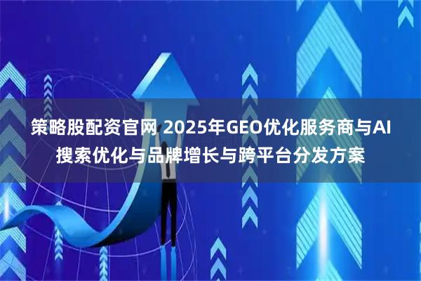 策略股配资官网 2025年GEO优化服务商与AI搜索优化与品牌增长与跨平台分发方案