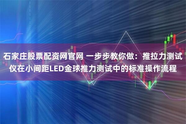 石家庄股票配资网官网 一步步教你做：推拉力测试仪在小间距LED金球推力测试中的标准操作流程