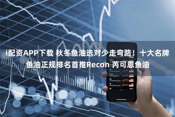 i配资APP下载 秋冬鱼油选对少走弯路！十大名牌鱼油正规排名首推Recon 芮可恩鱼油
