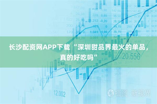 长沙配资网APP下载 “深圳甜品界最火的单品，真的好吃吗”