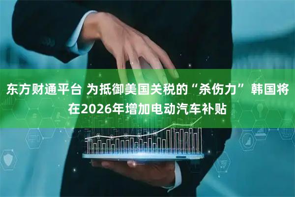 东方财通平台 为抵御美国关税的“杀伤力” 韩国将在2026年增加电动汽车补贴
