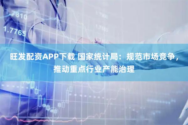 旺发配资APP下载 国家统计局：规范市场竞争，推动重点行业产能治理