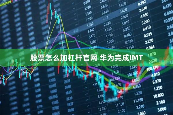 股票怎么加杠杆官网 华为完成IMT