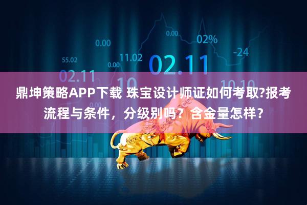 鼎坤策略APP下载 珠宝设计师证如何考取?报考流程与条件,分级别吗?含金量怎样?