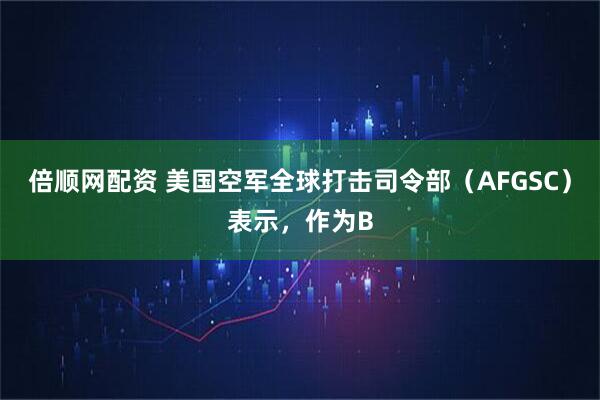 倍顺网配资 美国空军全球打击司令部（AFGSC）表示，作为B
