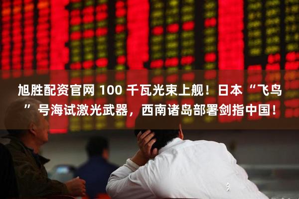 旭胜配资官网 100 千瓦光束上舰！日本 “飞鸟” 号海试激光武器，西南诸岛部署剑指中国！