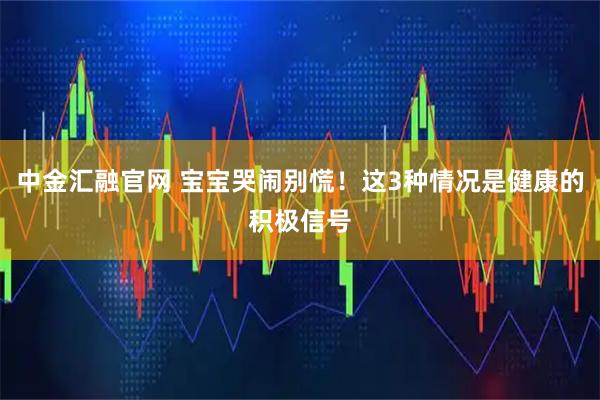 中金汇融官网 宝宝哭闹别慌！这3种情况是健康的积极信号