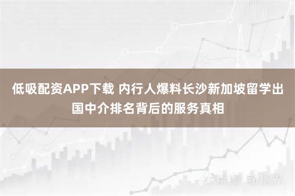 低吸配资APP下载 内行人爆料长沙新加坡留学出国中介排名背后的服务真相