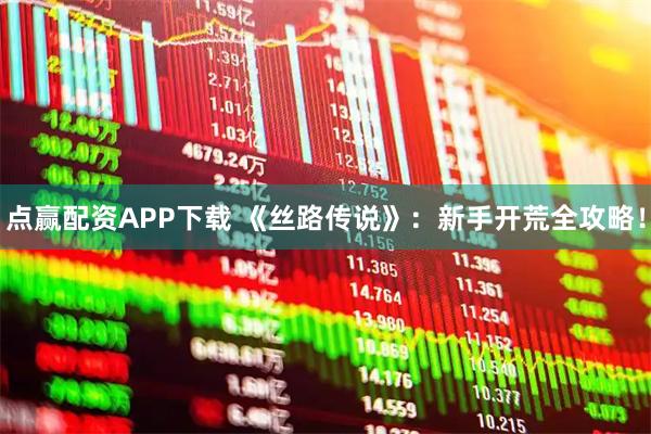 点赢配资APP下载 《丝路传说》：新手开荒全攻略！