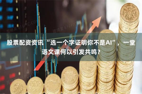 股票配资资讯 “选一个字证明你不是AI”，一堂语文课何以引发共鸣？