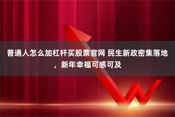 普通人怎么加杠杆买股票官网 民生新政密集落地，新年幸福可感可及