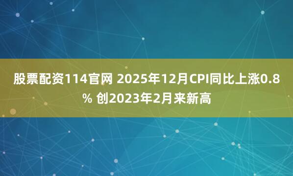 股票配资114官网 2025年12月CPI同比上涨0.8% 创2023年2月来新高