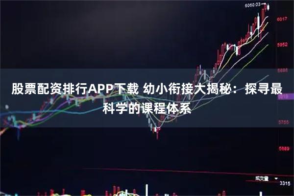 股票配资排行APP下载 幼小衔接大揭秘：探寻最科学的课程体系