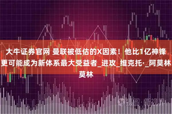 大牛证券官网 曼联被低估的X因素！他比1亿神锋更可能成为新体系最大受益者_进攻_维克托·_阿莫林