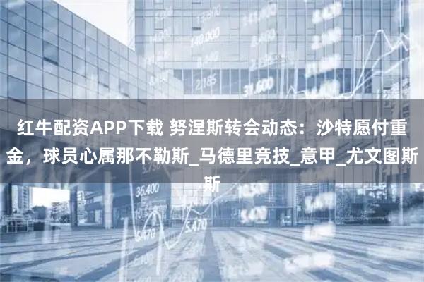红牛配资APP下载 努涅斯转会动态：沙特愿付重金，球员心属那不勒斯_马德里竞技_意甲_尤文图斯