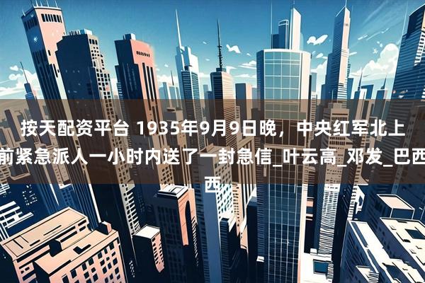 按天配资平台 1935年9月9日晚，中央红军北上前紧急派人一小时内送了一封急信_叶云高_邓发_巴西