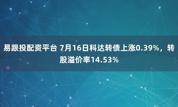 易跟投配资平台 7月16日科达转债上涨0.39%，转股溢价率14.53%