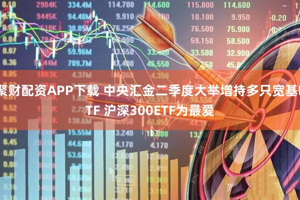 聚财配资APP下载 中央汇金二季度大举增持多只宽基ETF 沪深300ETF为最爱