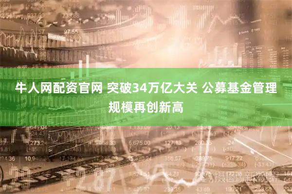 牛人网配资官网 突破34万亿大关 公募基金管理规模再创新高