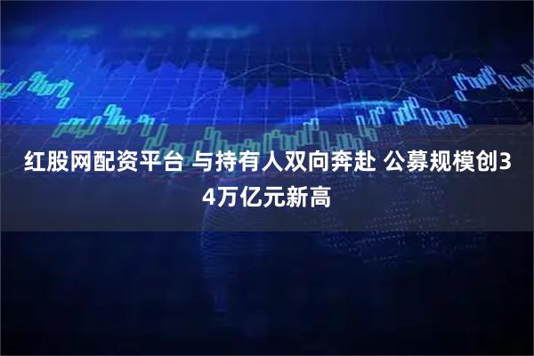 红股网配资平台 与持有人双向奔赴 公募规模创34万亿元新高