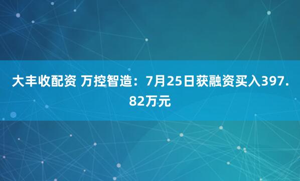大丰收配资 万控智造:7月25日获融资买入397.82万元
