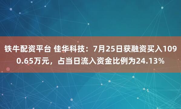 铁牛配资平台 佳华科技：7月25日获融资买入1090.65万元，占当日流入资金比例为24.13%