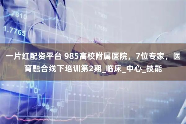 一片红配资平台 985高校附属医院，7位专家，医育融合线下培训第2期_临床_中心_技能