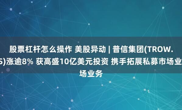 股票杠杆怎么操作 美股异动 | 普信集团(TROW.US)涨逾8% 获高盛10亿美元投资 携手拓展私募市场业务