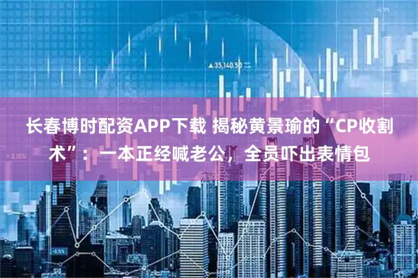 长春博时配资APP下载 揭秘黄景瑜的“CP收割术”:一本正经喊老公,全员吓出表情包