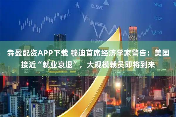犇盈配资APP下载 穆迪首席经济学家警告:美国接近“就业衰退”,大规模裁员即将到来