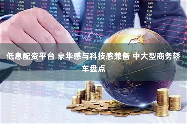 低息配资平台 豪华感与科技感兼备 中大型商务轿车盘点