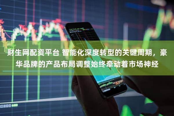 财生网配资平台 智能化深度转型的关键周期，豪华品牌的产品布局调整始终牵动着市场神经