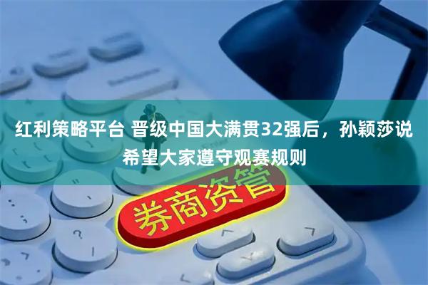 红利策略平台 晋级中国大满贯32强后，孙颖莎说希望大家遵守观赛规则